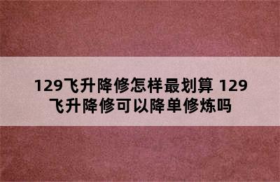 129飞升降修怎样最划算 129飞升降修可以降单修炼吗